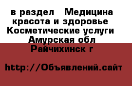  в раздел : Медицина, красота и здоровье » Косметические услуги . Амурская обл.,Райчихинск г.